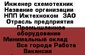 Инженер-схемотехник › Название организации ­ НПП Ижтехноком, ЗАО › Отрасль предприятия ­ Промышленное оборудование › Минимальный оклад ­ 35 000 - Все города Работа » Вакансии   . Башкортостан респ.,Караидельский р-н